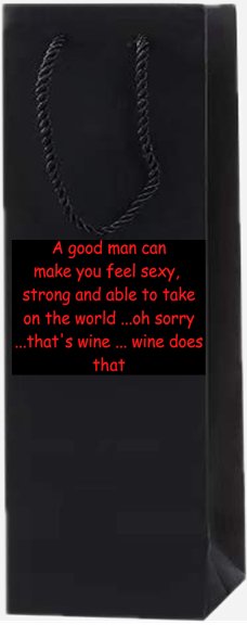 A good man can make you feel sexy, strong and able to take on the world.. Oh sorry.. That's wine... wine does that