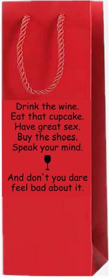 Drink the WIne. Eat the cupcake. Have great Sex. Buy the shoes. Speak your mind. And don't you dare feel bad about it.